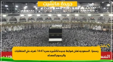 رسميًا.. السعودية تعلن ضوابط جديدة لتأشيرة عمرة 1447: تعرف على المتطلبات والرسوم المعدلة